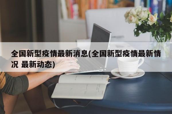 全国新型疫情最新消息(全国新型疫情最新情况 最新动态)