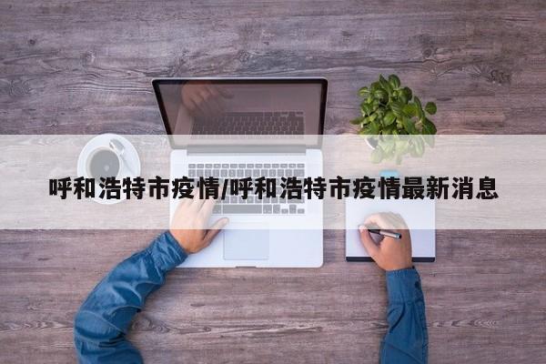 呼和浩特市疫情/呼和浩特市疫情最新消息