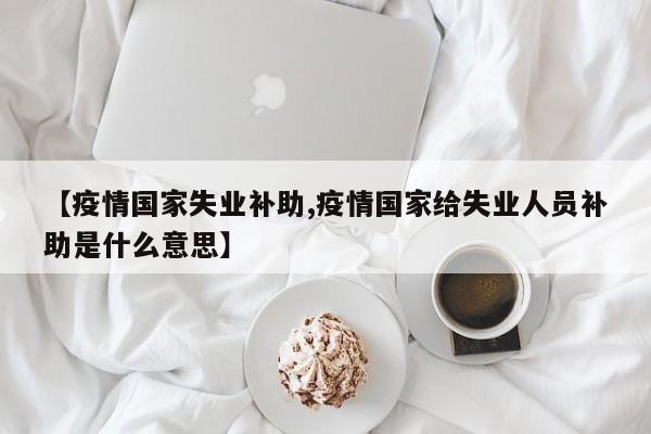 【疫情国家失业补助,疫情国家给失业人员补助是什么意思】