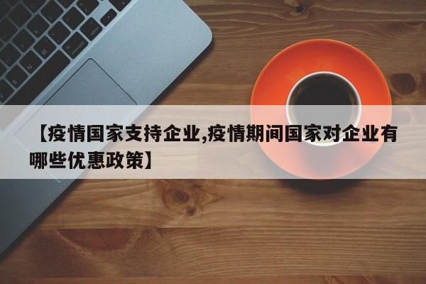 【疫情国家支持企业,疫情期间国家对企业有哪些优惠政策】