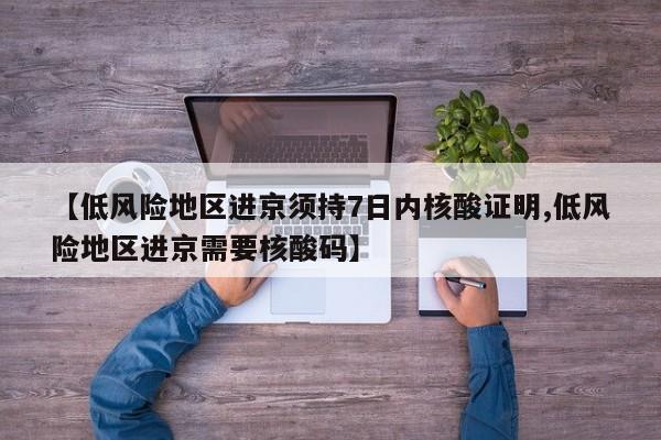 【低风险地区进京须持7日内核酸证明,低风险地区进京需要核酸码】