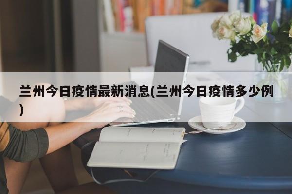 兰州今日疫情最新消息(兰州今日疫情多少例)