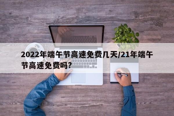 2022年端午节高速免费几天/21年端午节高速免费吗?