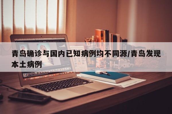青岛确诊与国内已知病例均不同源/青岛发现本土病例