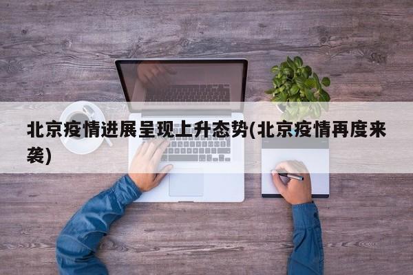 北京疫情进展呈现上升态势(北京疫情再度来袭)