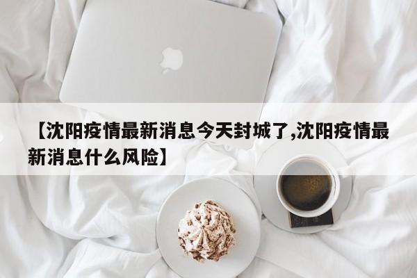 【沈阳疫情最新消息今天封城了,沈阳疫情最新消息什么风险】