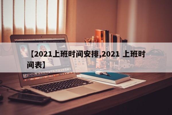 【2021上班时间安排,2021 上班时间表】
