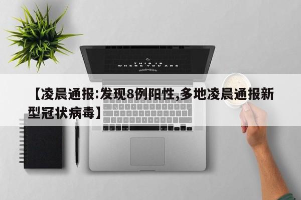 【凌晨通报:发现8例阳性,多地凌晨通报新型冠状病毒】