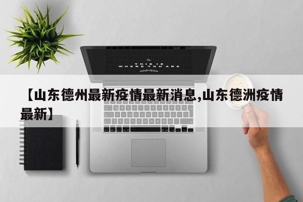 【山东德州最新疫情最新消息,山东德洲疫情最新】
