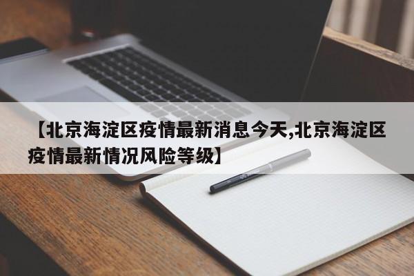 【北京海淀区疫情最新消息今天,北京海淀区疫情最新情况风险等级】