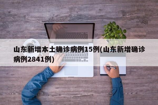 山东新增本土确诊病例15例(山东新增确诊病例2841例)