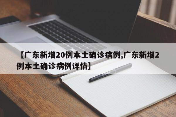 【广东新增20例本土确诊病例,广东新增2例本土确诊病例详情】