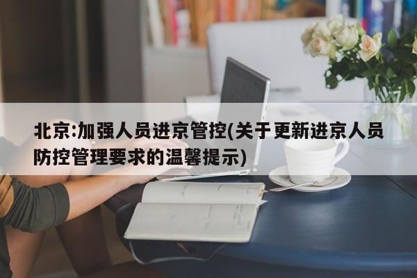 北京:加强人员进京管控(关于更新进京人员防控管理要求的温馨提示)