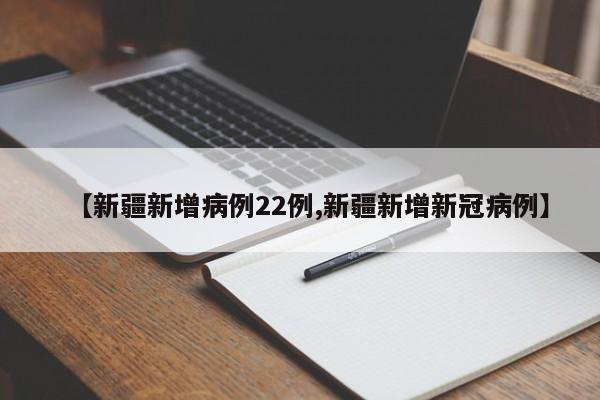【新疆新增病例22例,新疆新增新冠病例】