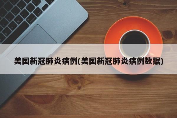 美国新冠肺炎病例(美国新冠肺炎病例数据)