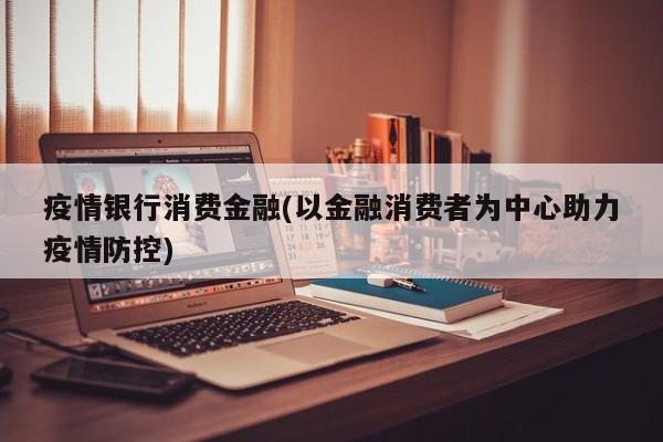 疫情银行消费金融(以金融消费者为中心助力疫情防控)