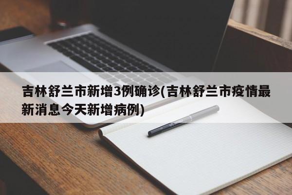 吉林舒兰市新增3例确诊(吉林舒兰市疫情最新消息今天新增病例)