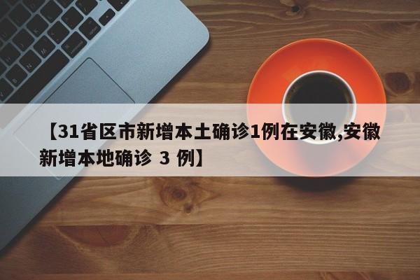 【31省区市新增本土确诊1例在安徽,安徽新增本地确诊 3 例】