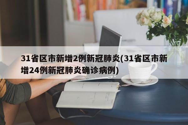 31省区市新增2例新冠肺炎(31省区市新增24例新冠肺炎确诊病例)