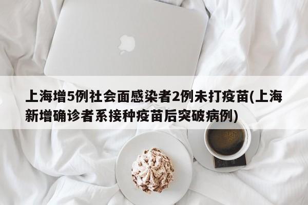 上海增5例社会面感染者2例未打疫苗(上海新增确诊者系接种疫苗后突破病例)