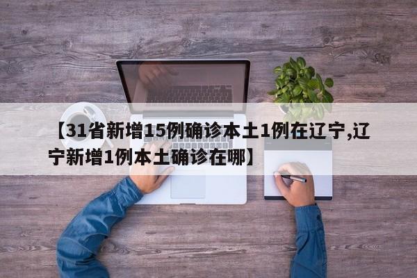 【31省新增15例确诊本土1例在辽宁,辽宁新增1例本土确诊在哪】