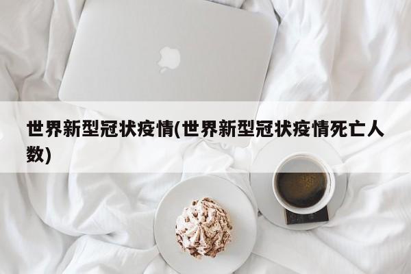 世界新型冠状疫情(世界新型冠状疫情死亡人数)