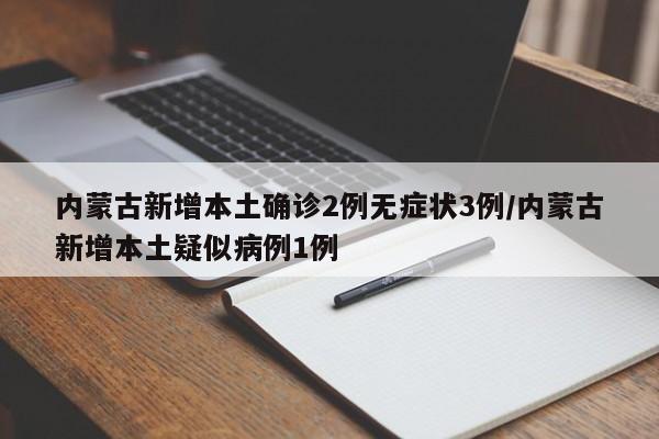 内蒙古新增本土确诊2例无症状3例/内蒙古新增本土疑似病例1例