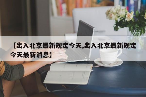 【出入北京最新规定今天,出入北京最新规定今天最新消息】