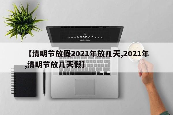 【清明节放假2021年放几天,2021年,清明节放几天假】