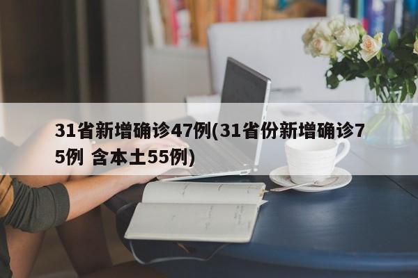 31省新增确诊47例(31省份新增确诊75例 含本土55例)