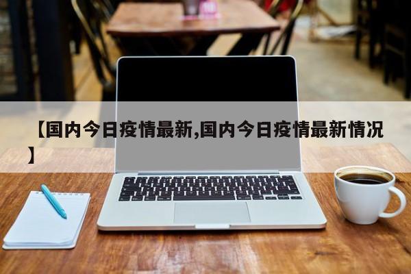 【国内今日疫情最新,国内今日疫情最新情况】