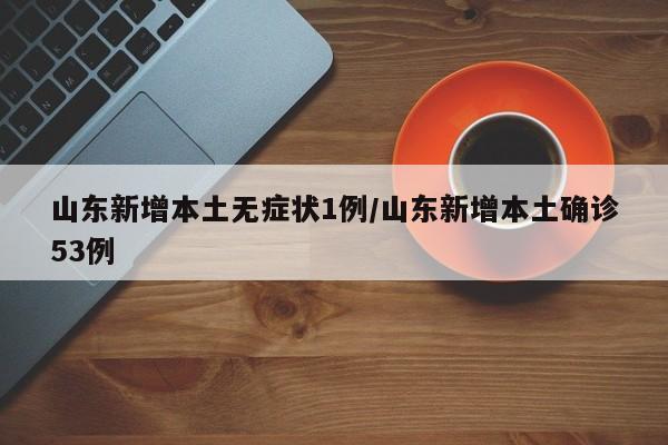 山东新增本土无症状1例/山东新增本土确诊53例