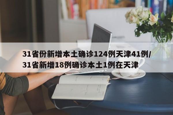 31省份新增本土确诊124例天津41例/31省新增18例确诊本土1例在天津