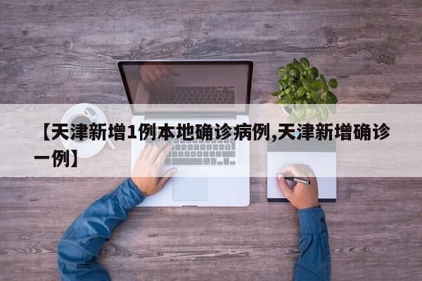 【天津新增1例本地确诊病例,天津新增确诊一例】