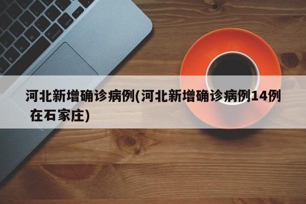 河北新增确诊病例(河北新增确诊病例14例 在石家庄)