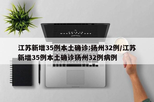 江苏新增35例本土确诊:扬州32例/江苏新增35例本土确诊扬州32例病例