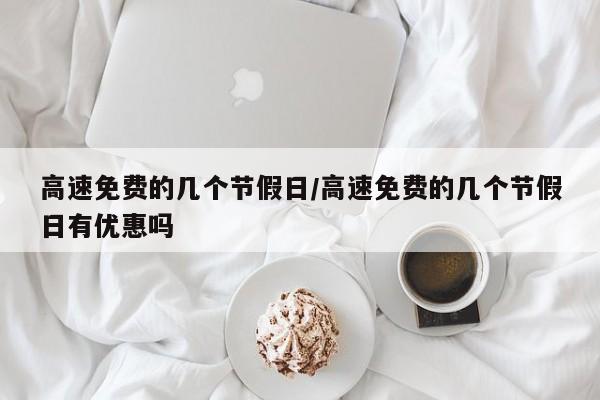 高速免费的几个节假日/高速免费的几个节假日有优惠吗