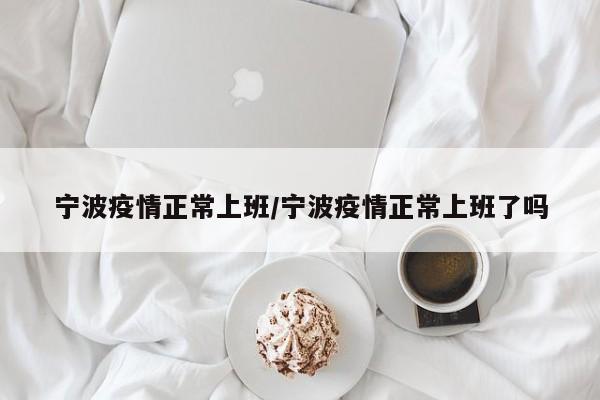 宁波疫情正常上班/宁波疫情正常上班了吗