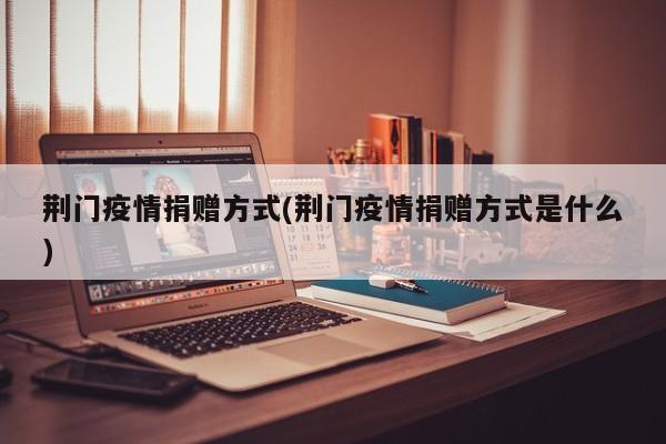 荆门疫情捐赠方式(荆门疫情捐赠方式是什么)