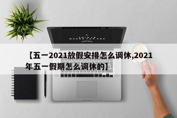 【五一2021放假安排怎么调休,2021年五一假期怎么调休的】