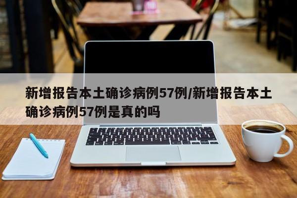 新增报告本土确诊病例57例/新增报告本土确诊病例57例是真的吗