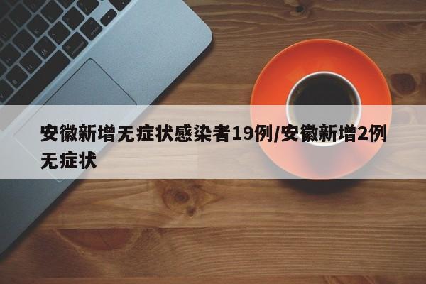 安徽新增无症状感染者19例/安徽新增2例无症状