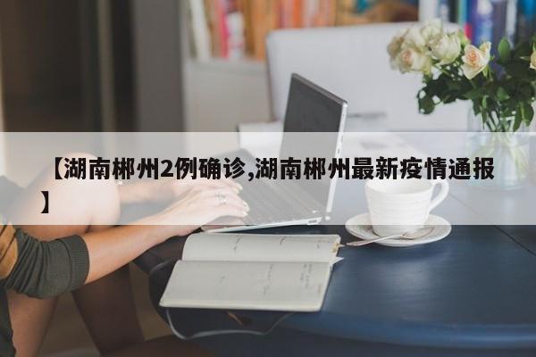 【湖南郴州2例确诊,湖南郴州最新疫情通报】