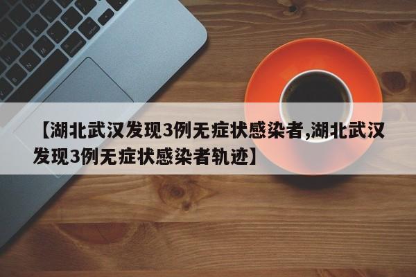 【湖北武汉发现3例无症状感染者,湖北武汉发现3例无症状感染者轨迹】