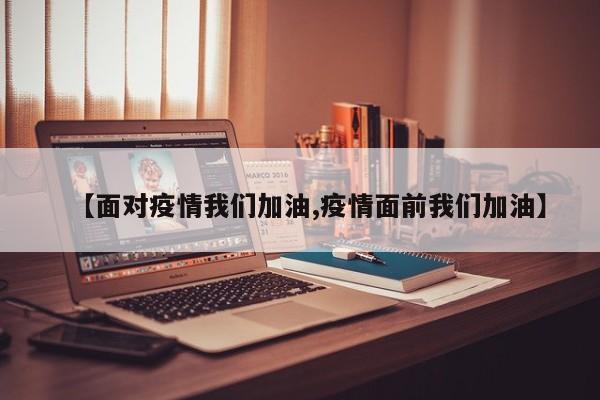 【面对疫情我们加油,疫情面前我们加油】