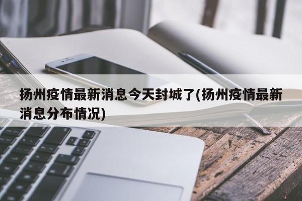 扬州疫情最新消息今天封城了(扬州疫情最新消息分布情况)