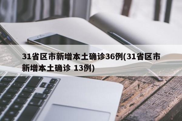 31省区市新增本土确诊36例(31省区市新增本土确诊 13例)