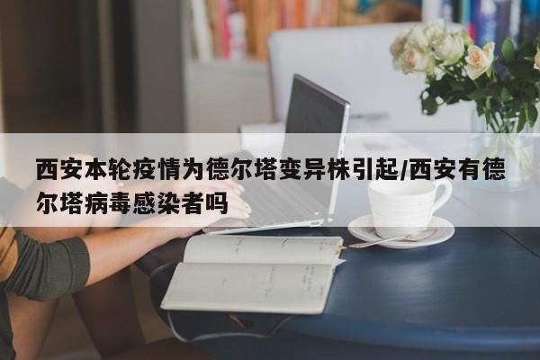 西安本轮疫情为德尔塔变异株引起/西安有德尔塔病毒感染者吗