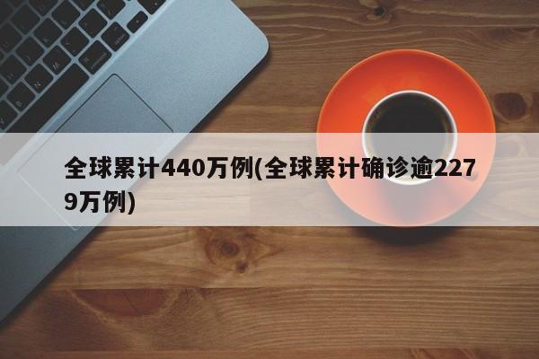 全球累计440万例(全球累计确诊逾2279万例)