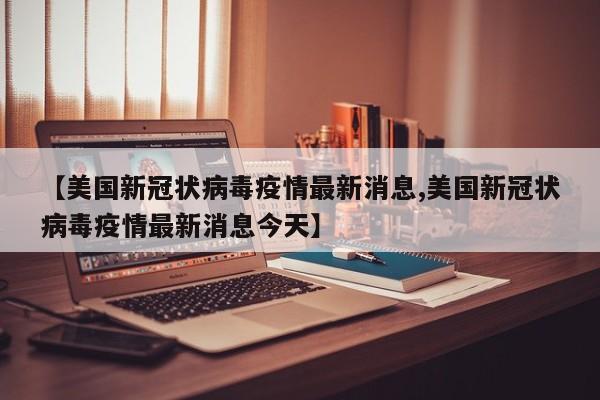 【美国新冠状病毒疫情最新消息,美国新冠状病毒疫情最新消息今天】
